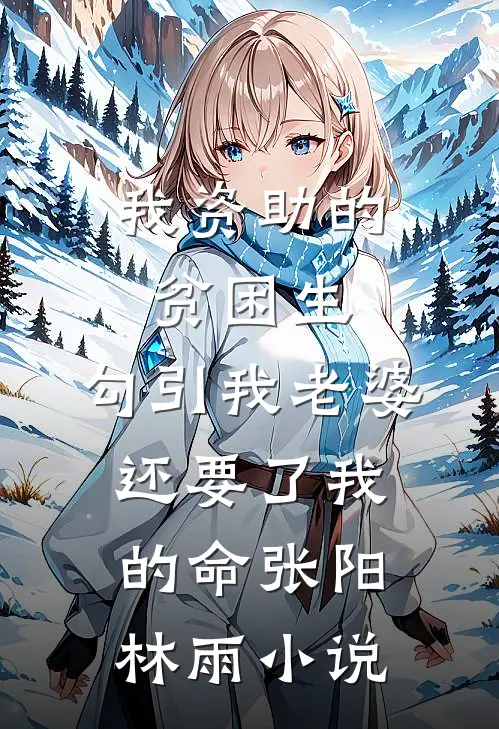 我资助的贫困生，勾引我老婆还要了我的命张阳林雨小说