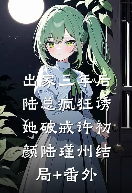 出家三年后，陆总疯狂诱她破戒许初颜陆瑾州结局+番外