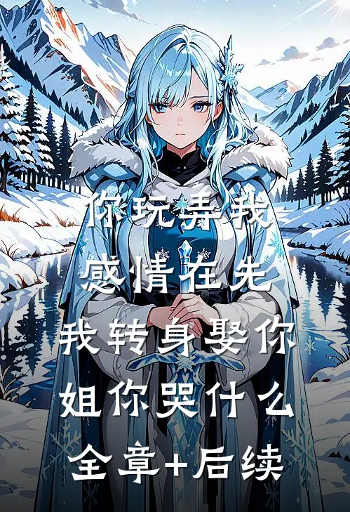 你玩弄我感情在先，我转身娶你姐你哭什么:全章+后续