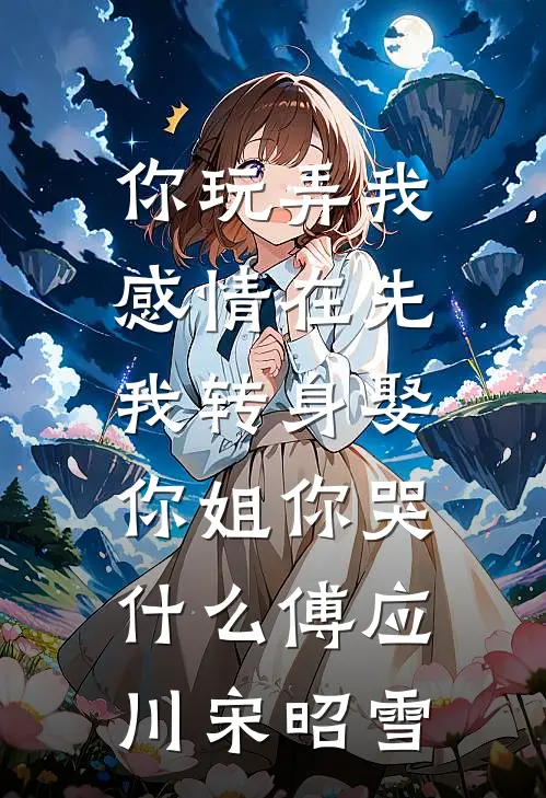 你玩弄我感情在先，我转身娶你姐你哭什么傅应川宋昭雪