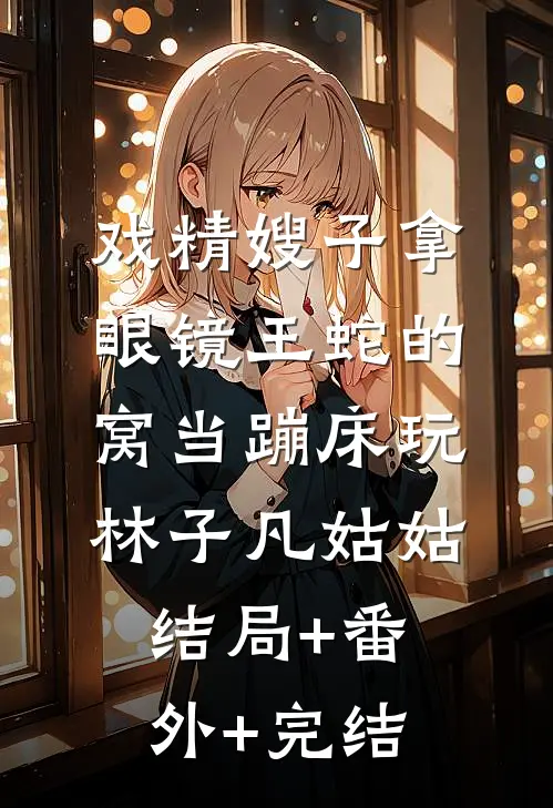 戏精嫂子拿眼镜王蛇的窝当蹦床玩林子凡姑姑结局+番外+完结