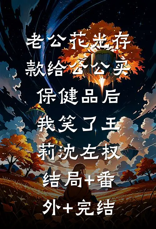 老公花光存款给公公买保健品后，我笑了王莉沈左权结局+番外+完结