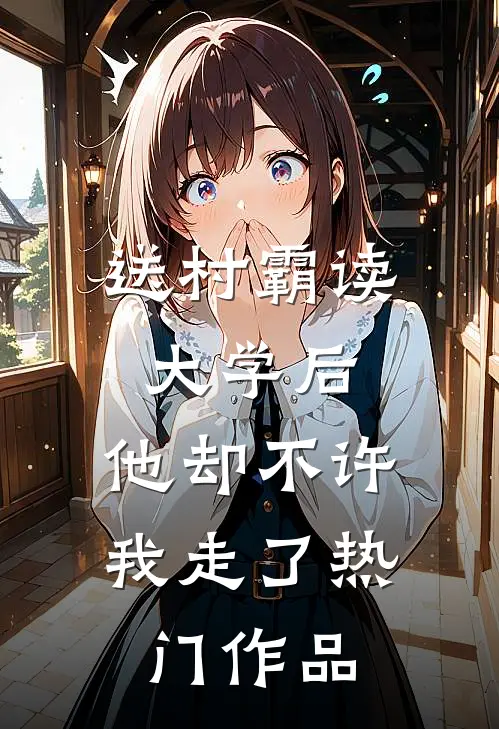 送村霸读大学后，他却不许我走了热门作品