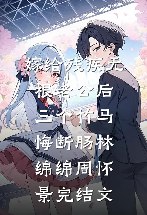 嫁给残疾无根老公后，三个竹马悔断肠林绵绵周怀景完结文