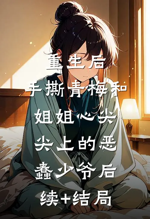 重生后，手撕青梅和姐姐心尖尖上的恶蠢少爷后续+结局