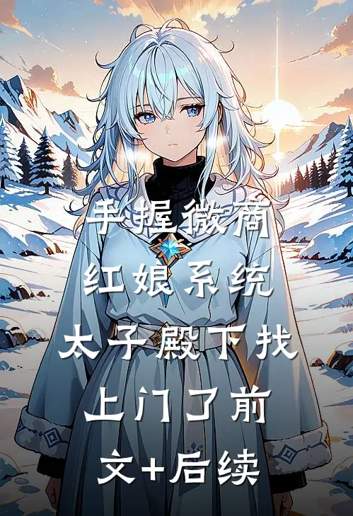 手握微商红娘系统，太子殿下找上门了前文+后续