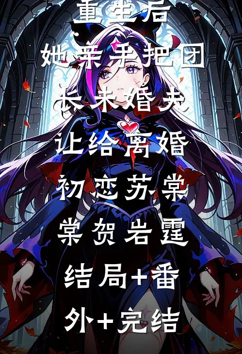 重生后，她亲手把团长未婚夫让给离婚初恋苏棠棠贺岩霆:结局+番外+完结