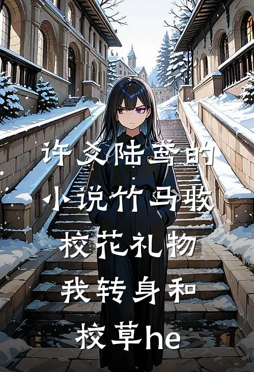 许爻陆鸢的小说竹马收校花礼物，我转身和校草he