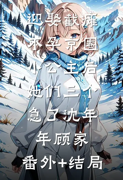 迎娶截瘫不孕京圈小公主后，她们三个急了沈年年顾家:(番外)+(结局)