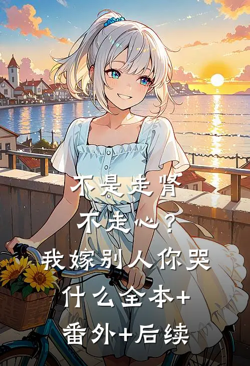 不是走肾不走心？我嫁别人你哭什么:全本+番外+后续