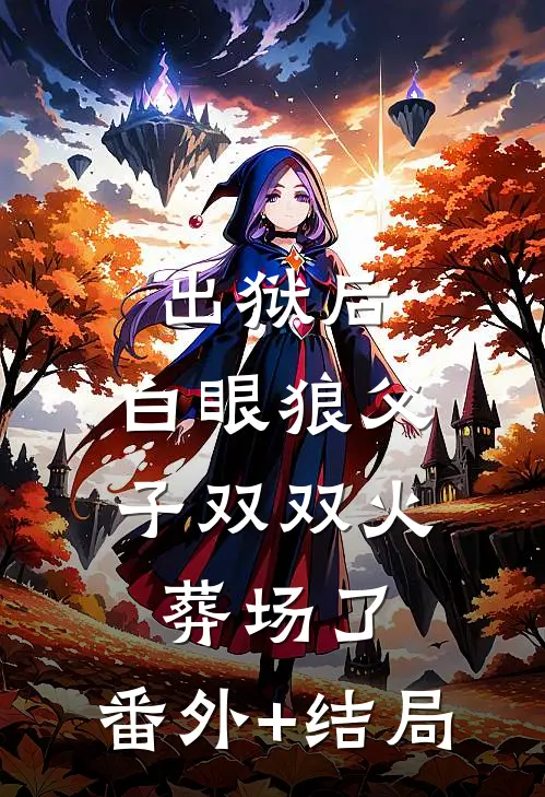 出狱后，白眼狼父子双双火葬场了:(番外)+(结局)