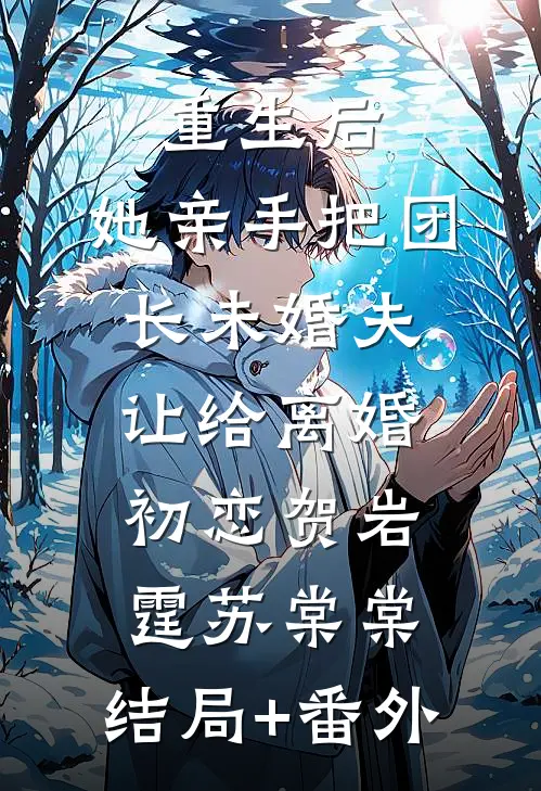 重生后，她亲手把团长未婚夫让给离婚初恋贺岩霆苏棠棠:结局+番外