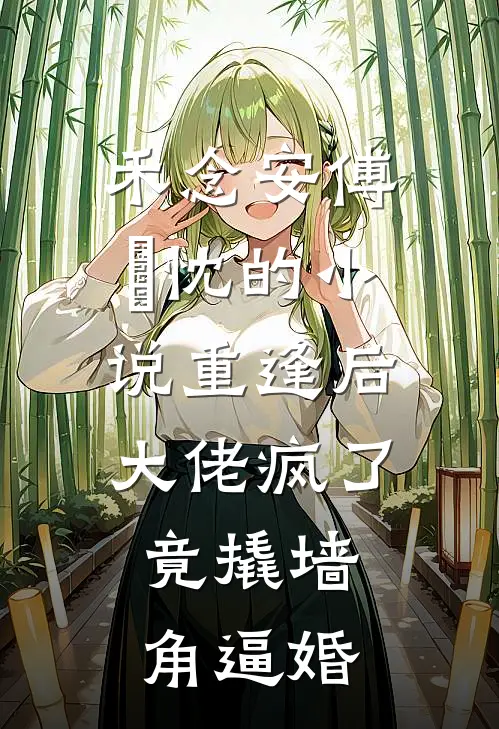 禾念安傅璟忱的小说重逢后大佬疯了，竟撬墙角逼婚