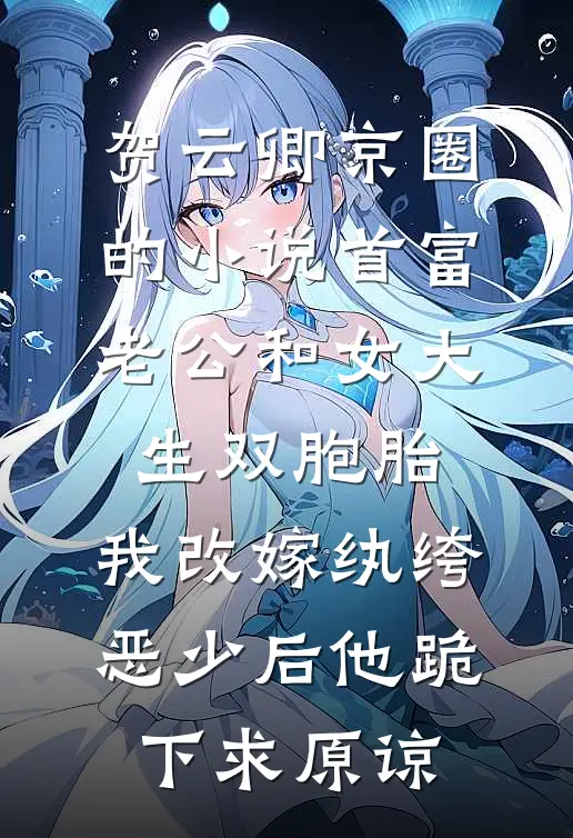 贺云卿京圈的小说首富老公和女大生双胞胎，我改嫁纨绔恶少后他跪下求原谅
