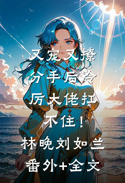 又宠又撩，分手后冷厉大佬扛不住！林晚刘如兰(番外)+(全文)