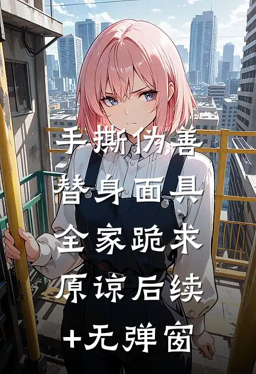 手撕伪善替身面具，全家跪求原谅后续+无弹窗