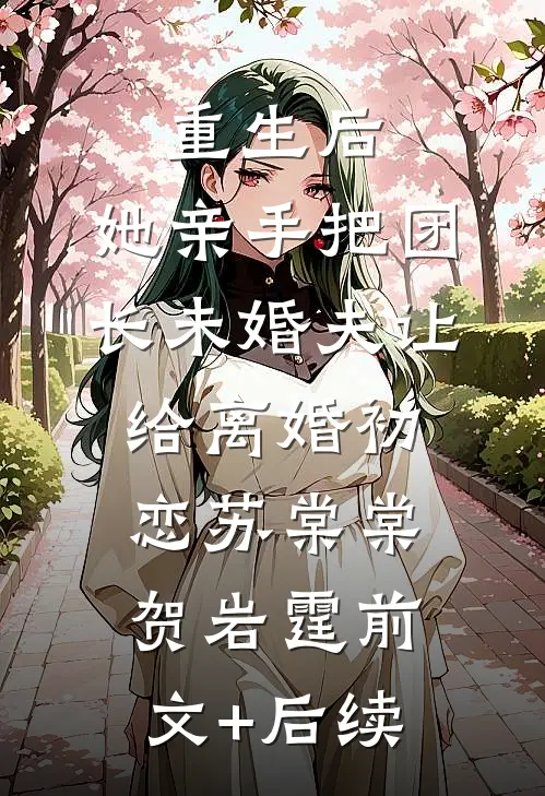 重生后，她亲手把团长未婚夫让给离婚初恋苏棠棠贺岩霆前文+后续