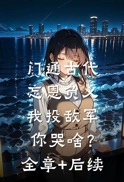 门通古代：忘恩负义，我投敌军你哭啥？全章+后续