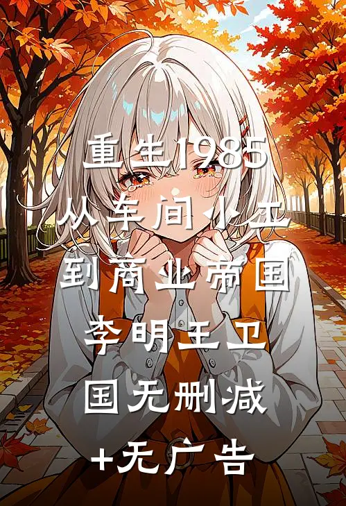重生1985：从车间小工到商业帝国李明王卫国无删减+无广告