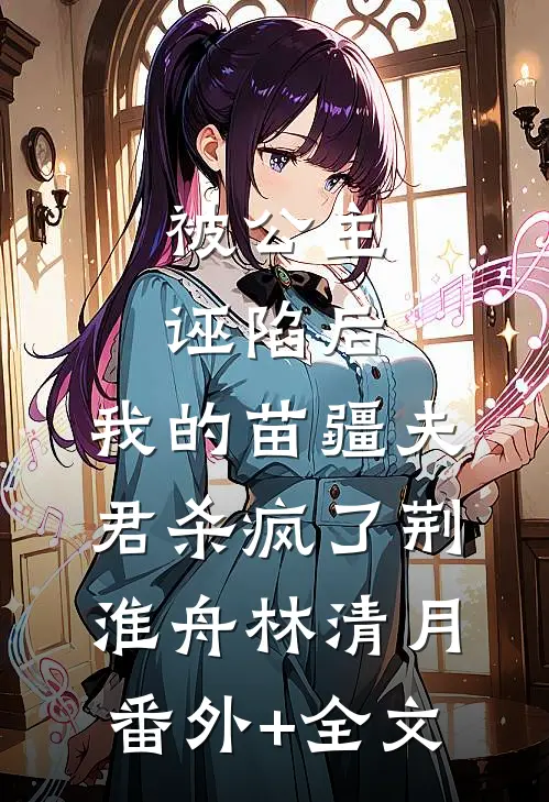 被公主诬陷后，我的苗疆夫君杀疯了荆淮舟林清月:(番外)+(全文)