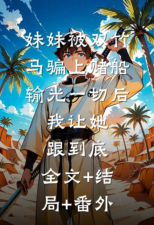 妹妹被双竹马骗上赌船输光一切后，我让她跟到底:全文+结局+番外