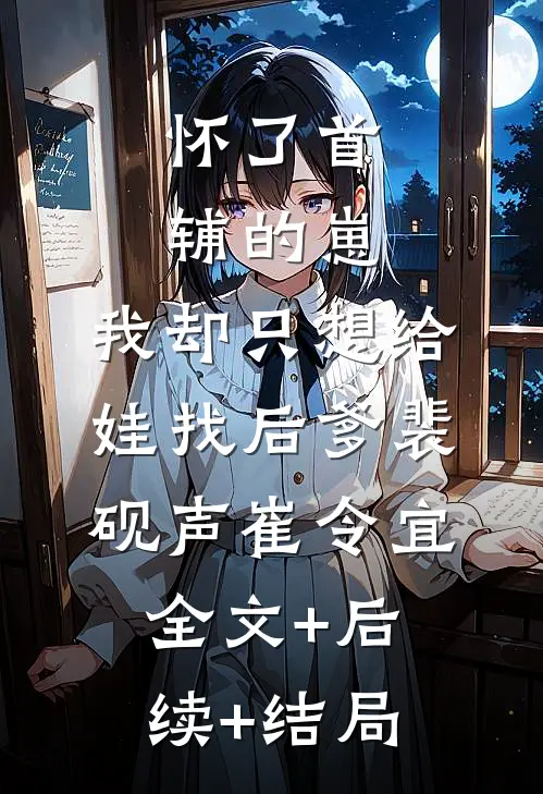 怀了首辅的崽，我却只想给娃找后爹裴砚声崔令宜:全文+后续+结局