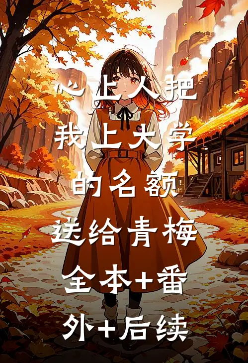 心上人把我上大学的名额，送给青梅:全本+番外+后续