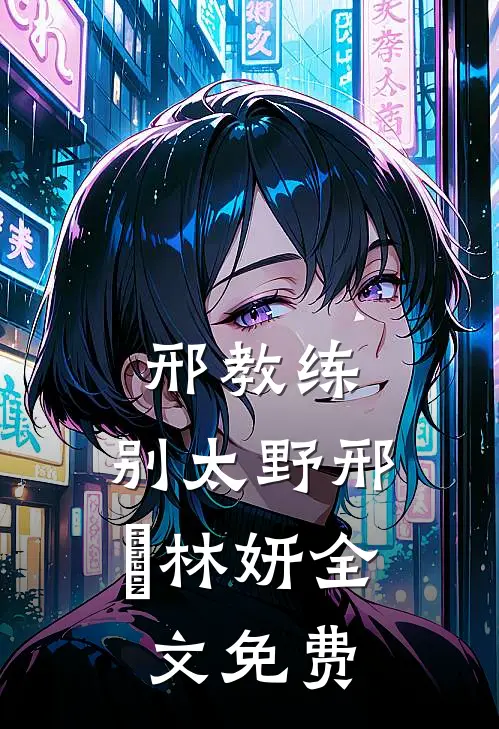 邢教练，别太野邢彧林妍全文免费