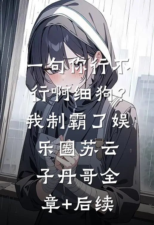 一句你行不行啊细狗？我制霸了娱乐圈苏云子丹哥全章+后续