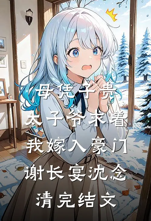 母凭子贵：太子爷求着我嫁入豪门谢长宴沈念清完结文