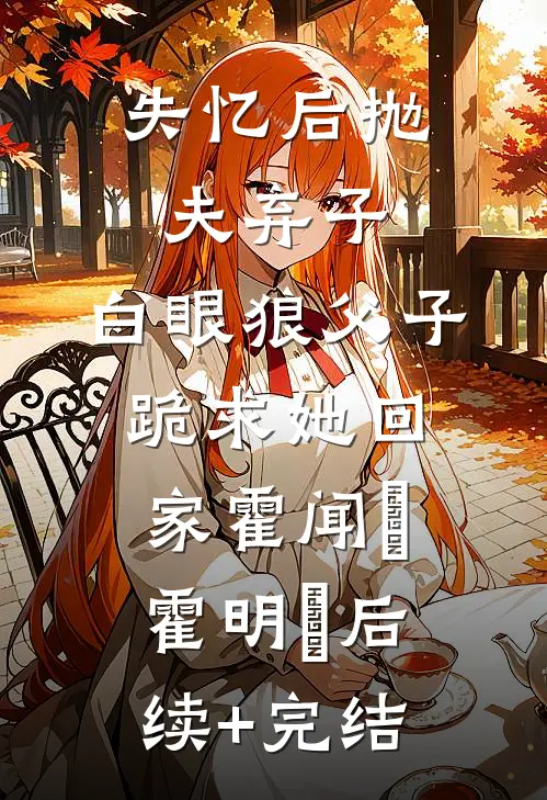 失忆后抛夫弃子，白眼狼父子跪求她回家霍闻璟霍明瑄后续+完结