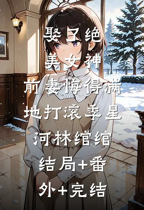 娶了绝美女神，前妻悔得满地打滚季星河林绾绾:结局+番外+完结