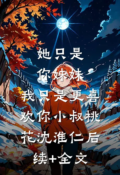 她只是你妹妹，我只是更喜欢你小叔桃花沈淮仁后续+全文