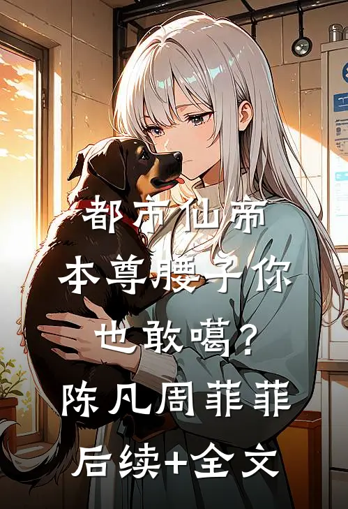 都市仙帝：本尊腰子你也敢噶？陈凡周菲菲后续+全文