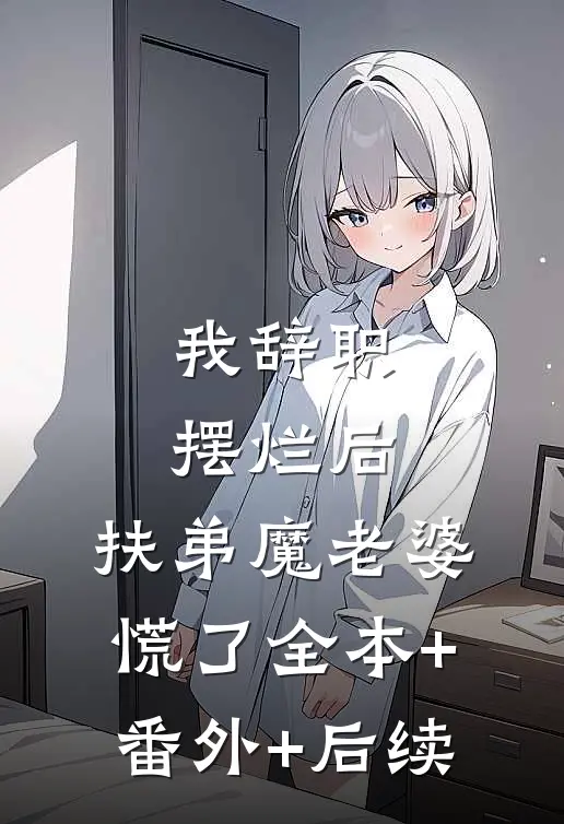 我辞职摆烂后，扶弟魔老婆慌了全本+番外+后续