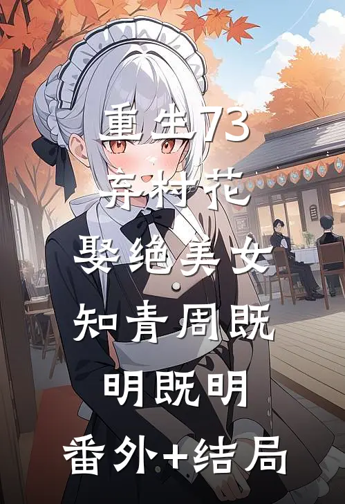 重生73：弃村花，娶绝美女知青周既明既明:(番外)+(结局)
