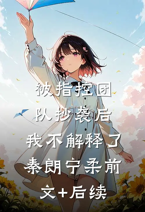 被指控团队抄袭后，我不解释了秦朗宁柔前文+后续