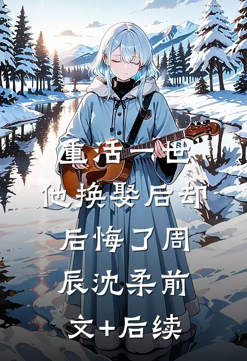 重活一世，他换娶后却后悔了周辰沈柔前文+后续