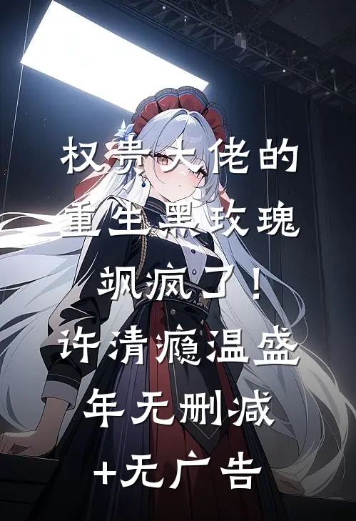 权贵大佬的重生黑玫瑰，飒疯了！许清瘾温盛年无删减+无广告