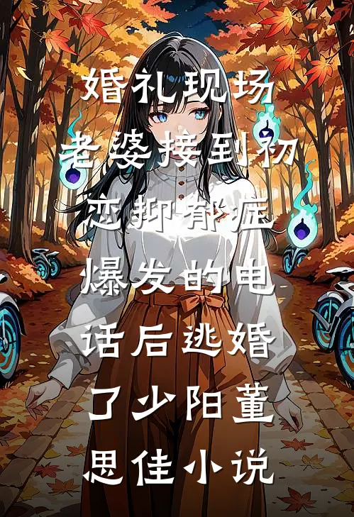 婚礼现场，老婆接到初恋抑郁症爆发的电话后逃婚了少阳董思佳小说