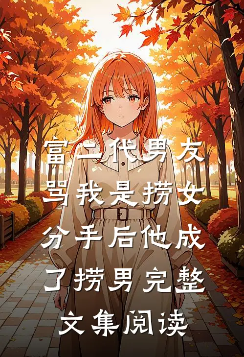 富二代男友骂我是捞女，分手后他成了捞男完整文集阅读