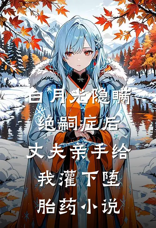 白月光隐瞒绝嗣症后，丈夫亲手给我灌下堕胎药小说