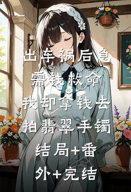 出车祸后急需钱救命，我却拿钱去拍翡翠手镯结局+番外+完结