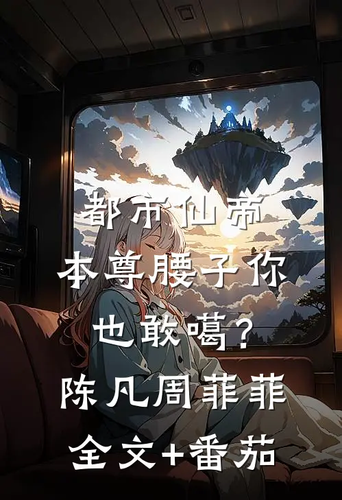 都市仙帝：本尊腰子你也敢噶？陈凡周菲菲全文+番茄