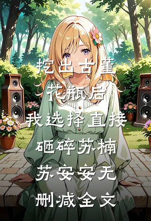 挖出古董花瓶后，我选择直接砸碎苏楠苏安安无删减全文