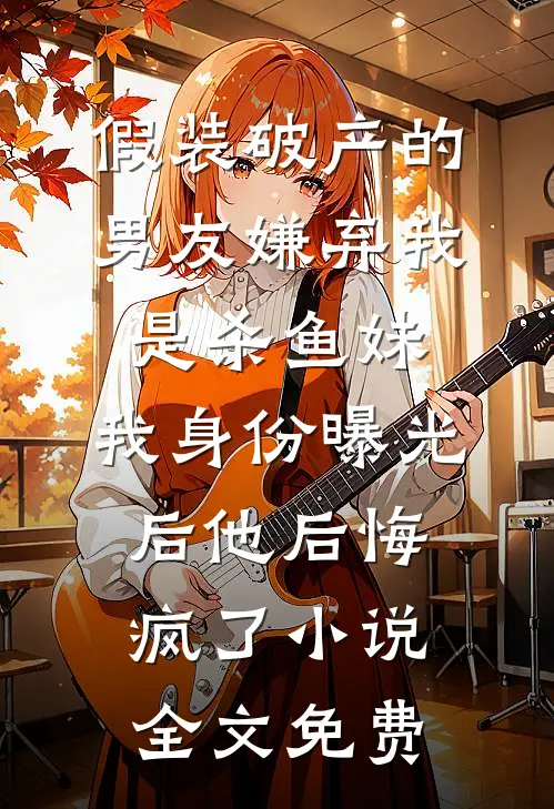 假装破产的男友嫌弃我是杀鱼妹，我身份曝光后他后悔疯了小说全文免费