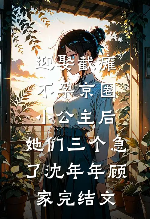 迎娶截瘫不孕京圈小公主后，她们三个急了沈年年顾家完结文