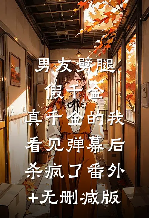 男友劈腿假千金，真千金的我看见弹幕后杀疯了番外+无删减版