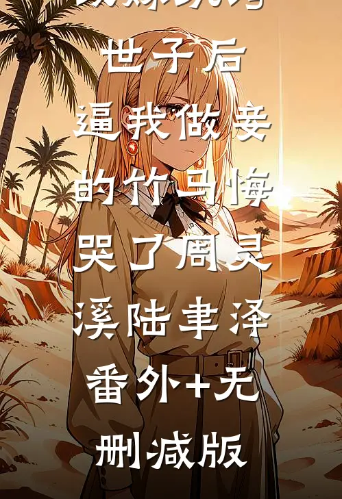 改嫁纨绔世子后，逼我做妾的竹马悔哭了周灵溪陆聿泽:番外+无删减版