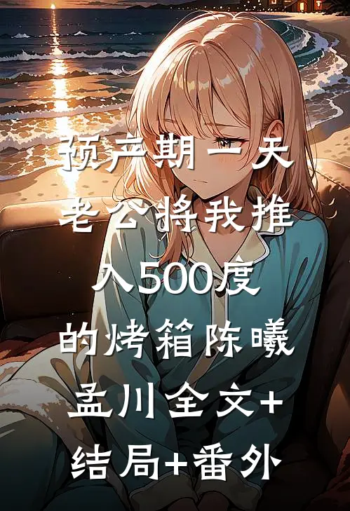预产期一天，老公将我推入500度的烤箱陈曦孟川全文+结局+番外
